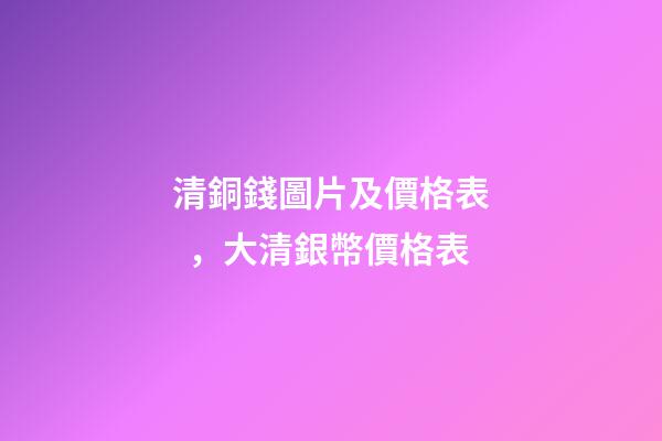 清銅錢圖片及價格表，大清銀幣價格表